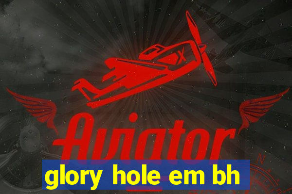 glory hole em bh